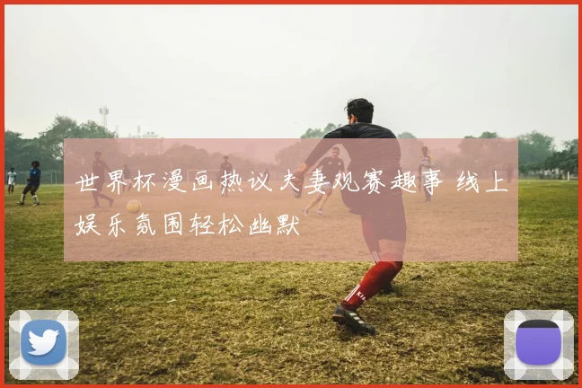 世界杯漫画热议夫妻观赛趣事 线上娱乐氛围轻松幽默