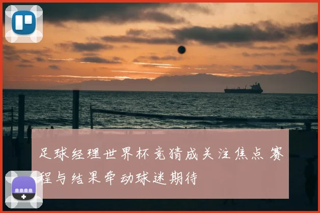 足球经理世界杯竞猜成关注焦点 赛程与结果牵动球迷期待