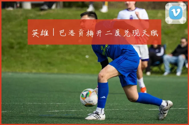英雄｜巴洛贡梅开二度兑现天赋