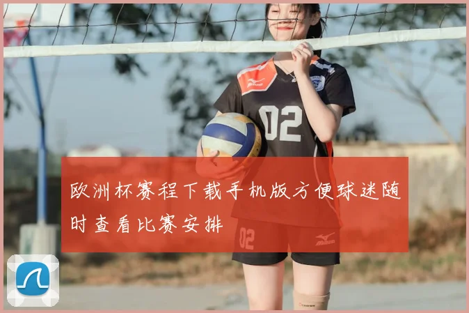 欧洲杯赛程下载手机版方便球迷随时查看比赛安排