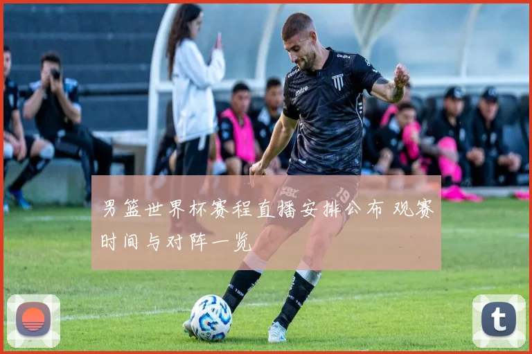 男篮世界杯赛程直播安排公布 观赛时间与对阵一览