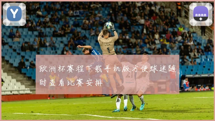 欧洲杯赛程下载手机版方便球迷随时查看比赛安排