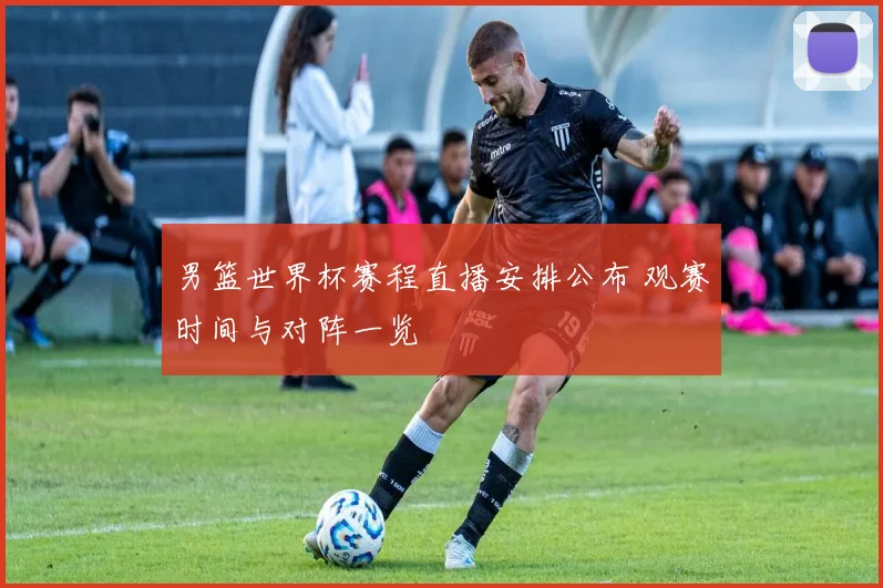 男篮世界杯赛程直播安排公布 观赛时间与对阵一览