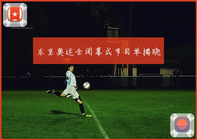 东京奥运会闭幕式节目单揭晓