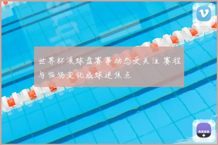 世界杯滚球盘赛事动态受关注 赛程与临场变化成球迷焦点