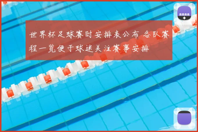 世界杯足球赛时安排表公布 各队赛程一览便于球迷关注赛事安排