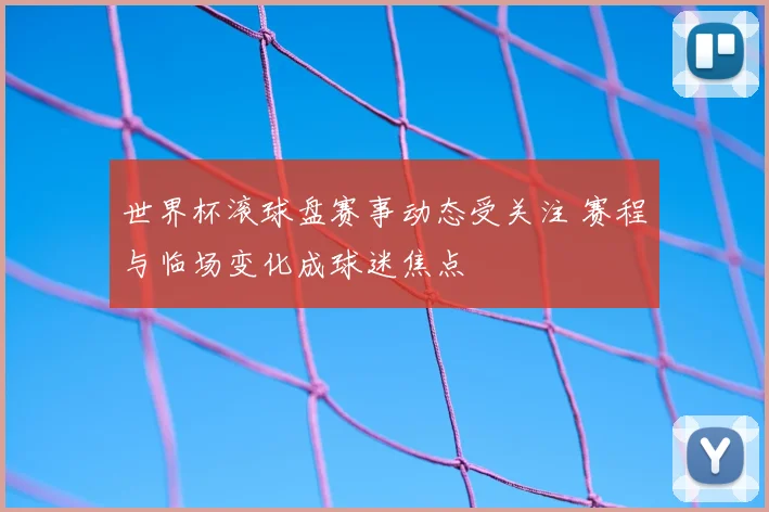 世界杯滚球盘赛事动态受关注 赛程与临场变化成球迷焦点