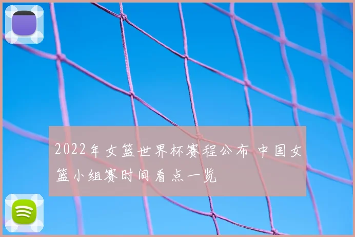 2022年女篮世界杯赛程公布 中国女篮小组赛时间看点一览