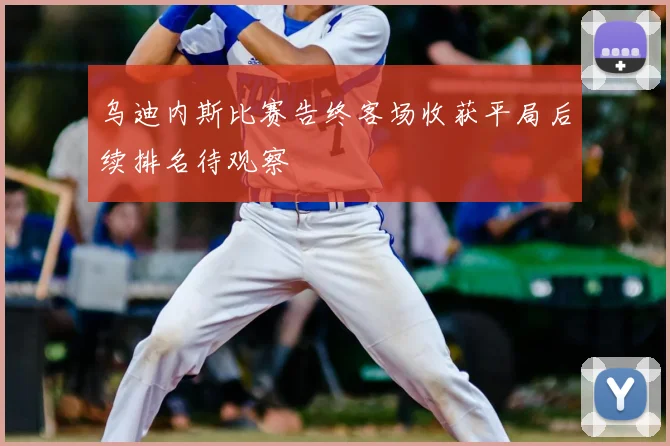 乌迪内斯比赛告终客场收获平局后续排名待观察
