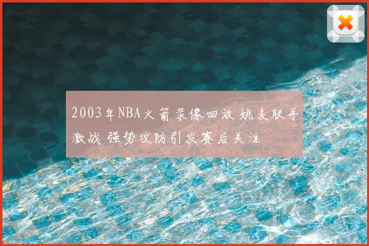2003年NBA火箭录像回放 姚麦联手激战 强势攻防引发赛后关注
