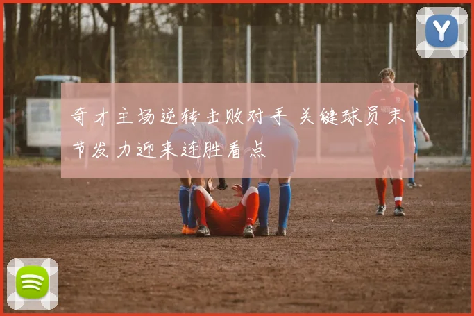 奇才主场逆转击败对手 关键球员末节发力迎来连胜看点