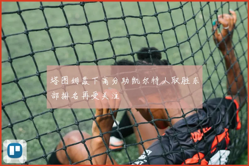 塔图姆轰下高分助凯尔特人取胜东部排名再受关注