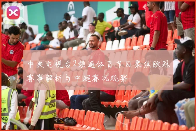 中央电视台2频道体育节目聚焦欧冠赛事解析与中超赛况观察