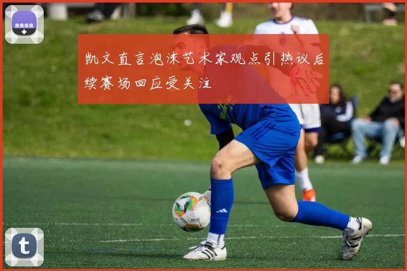 凯文直言泡沫艺术家观点引热议后续赛场回应受关注