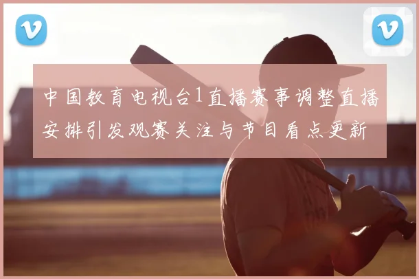 中国教育电视台1直播赛事调整直播安排引发观赛关注与节目看点更新