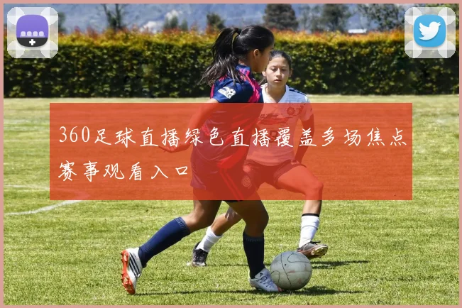 360足球直播绿色直播覆盖多场焦点赛事观看入口