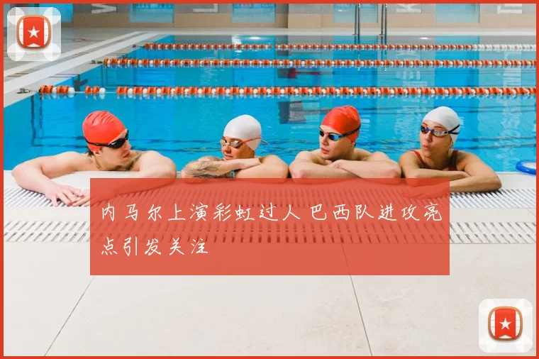 内马尔上演彩虹过人 巴西队进攻亮点引发关注