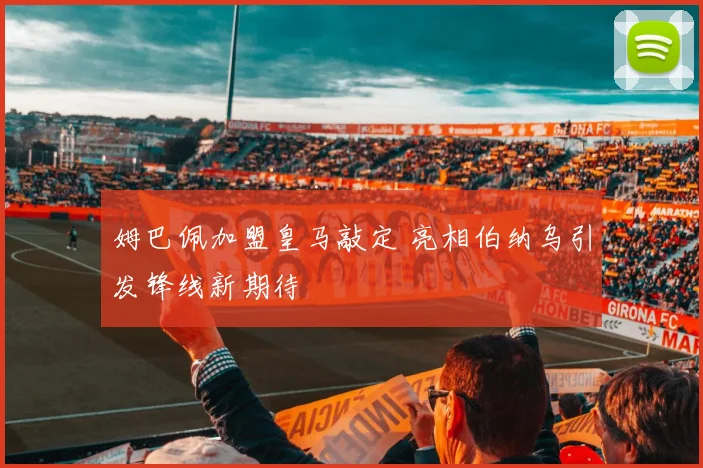姆巴佩加盟皇马敲定 亮相伯纳乌引发锋线新期待