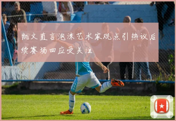 凯文直言泡沫艺术家观点引热议后续赛场回应受关注