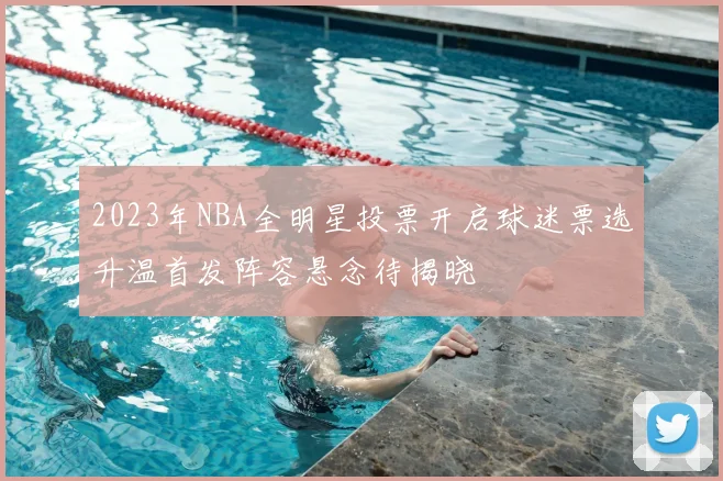 2023年NBA全明星投票开启球迷票选升温首发阵容悬念待揭晓