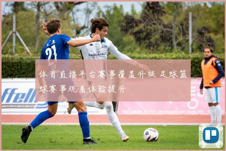 体育直播平台赛事覆盖升级 足球篮球赛事观看体验提升