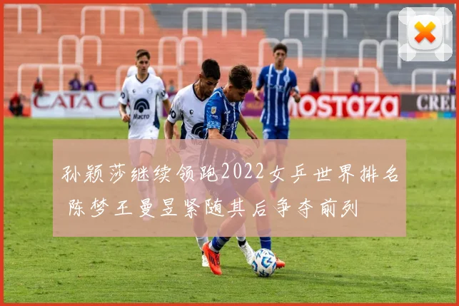 孙颖莎继续领跑2022女乒世界排名 陈梦王曼昱紧随其后争夺前列