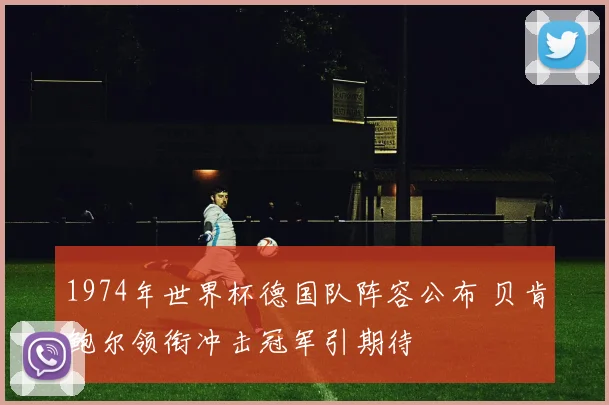 1974年世界杯德国队阵容公布 贝肯鲍尔领衔冲击冠军引期待