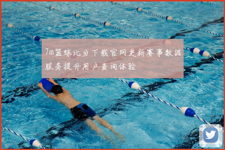 7m篮球比分下载官网更新赛事数据服务提升用户查询体验