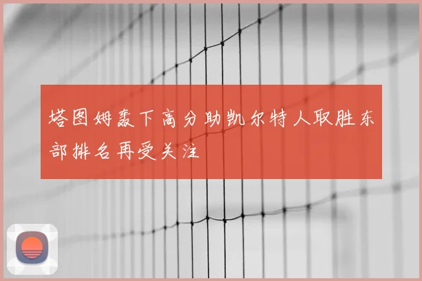 塔图姆轰下高分助凯尔特人取胜东部排名再受关注