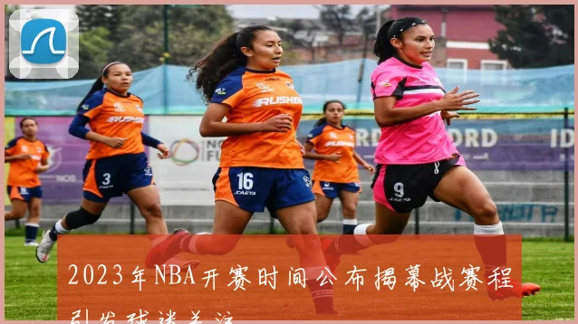 2023年NBA开赛时间公布揭幕战赛程引发球迷关注