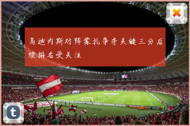 乌迪内斯对阵蒙扎争夺关键三分后续排名受关注