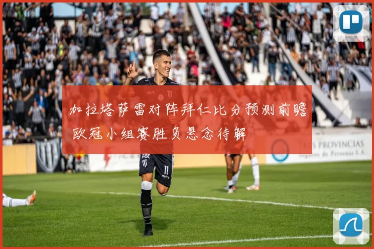 加拉塔萨雷对阵拜仁比分预测前瞻 欧冠小组赛胜负悬念待解