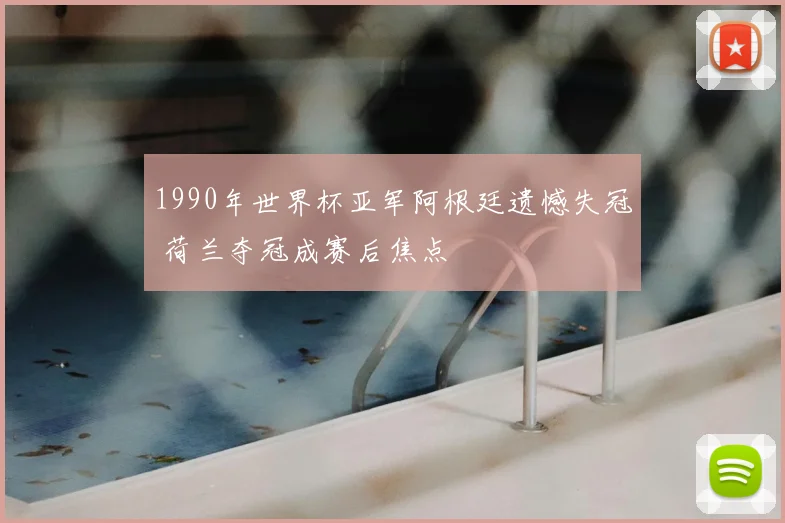1990年世界杯亚军阿根廷遗憾失冠 荷兰夺冠成赛后焦点