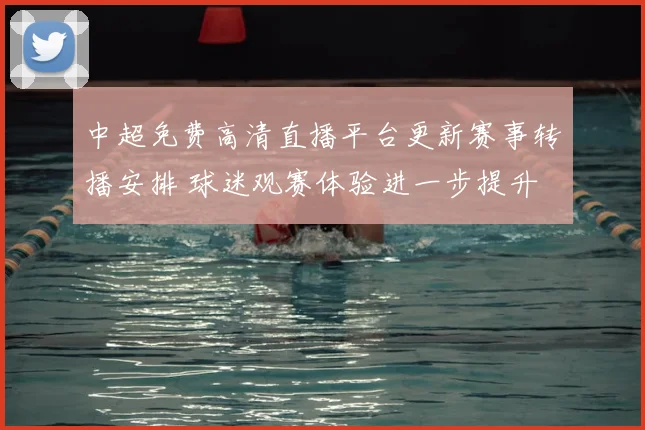 中超免费高清直播平台更新赛事转播安排 球迷观赛体验进一步提升