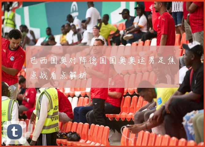 巴西国奥对阵德国国奥奥运男足焦点战看点解析