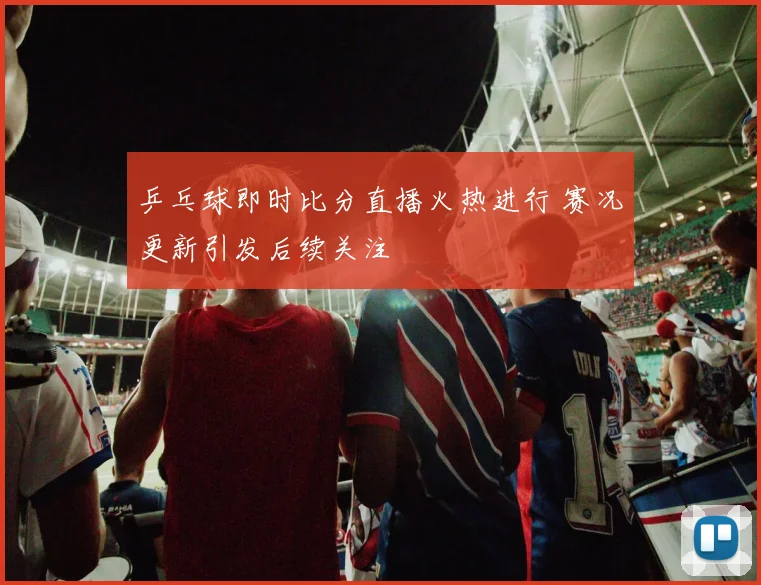 乒乓球即时比分直播火热进行 赛况更新引发后续关注