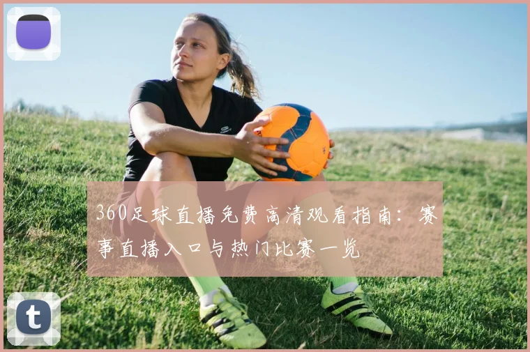 360足球直播免费高清观看指南：赛事直播入口与热门比赛一览