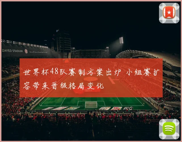 世界杯48队赛制方案出炉 小组赛扩容带来晋级格局变化