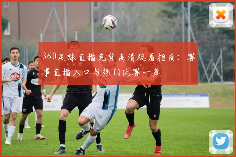 360足球直播免费高清观看指南：赛事直播入口与热门比赛一览