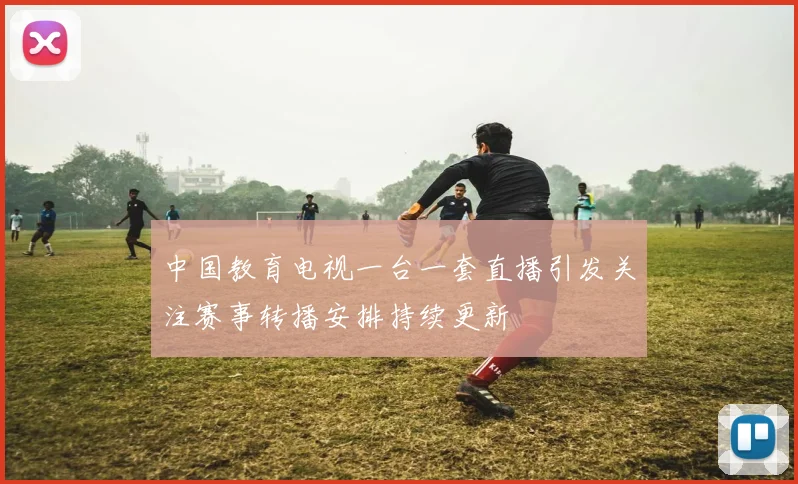 中国教育电视一台一套直播引发关注赛事转播安排持续更新