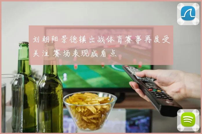 刘朝阳景德镇出战体育赛事再度受关注 赛场表现成看点