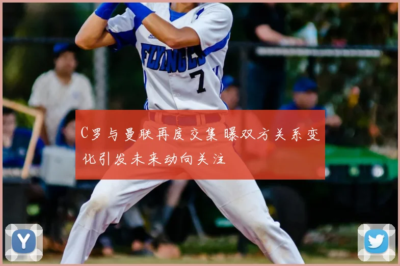 C罗与曼联再度交集 曝双方关系变化引发未来动向关注