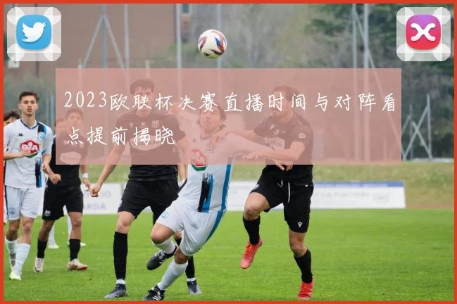 2023欧联杯决赛直播时间与对阵看点提前揭晓