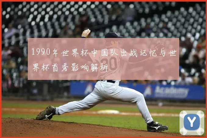 1990年世界杯中国队出战记忆与世界杯首秀影响解析