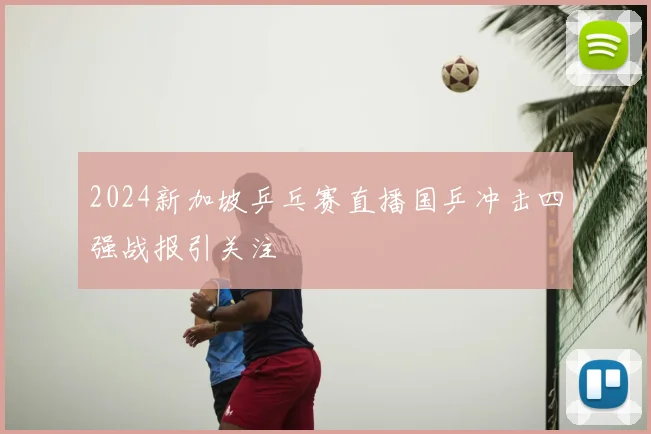 2024新加坡乒乓赛直播国乒冲击四强战报引关注
