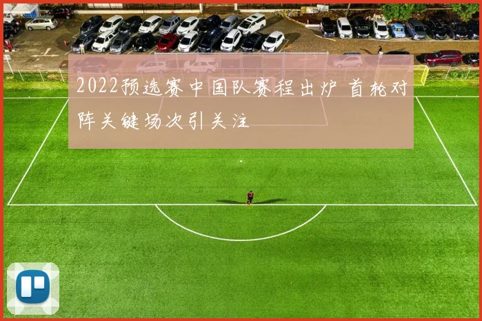 2022预选赛中国队赛程出炉 首轮对阵关键场次引关注