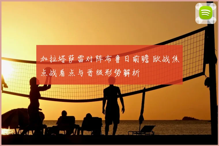 加拉塔萨雷对阵布鲁日前瞻 欧战焦点战看点与晋级形势解析