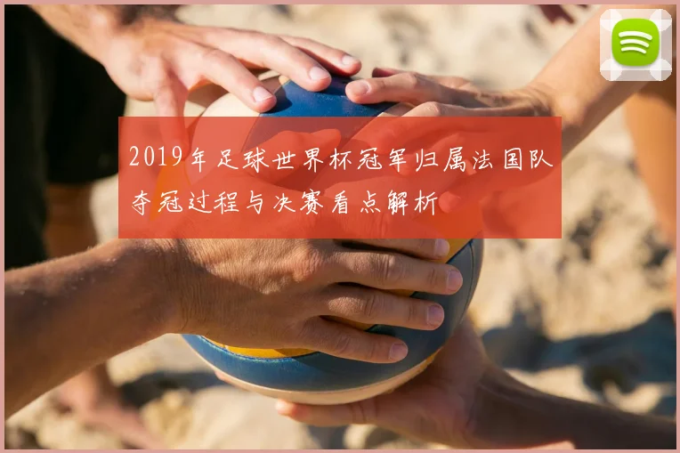 2019年足球世界杯冠军归属法国队夺冠过程与决赛看点解析