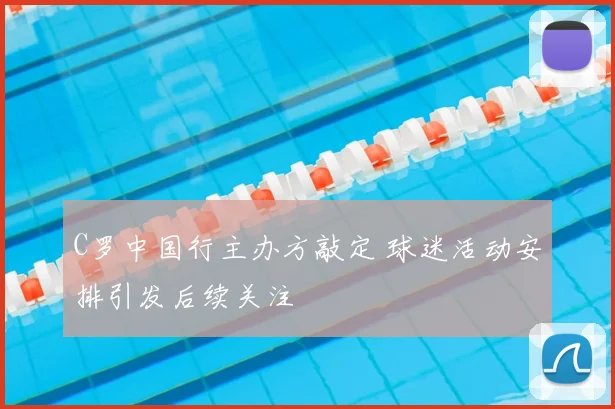 C罗中国行主办方敲定 球迷活动安排引发后续关注