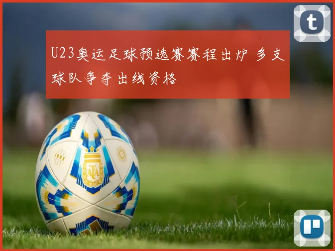 U23奥运足球预选赛赛程出炉 多支球队争夺出线资格